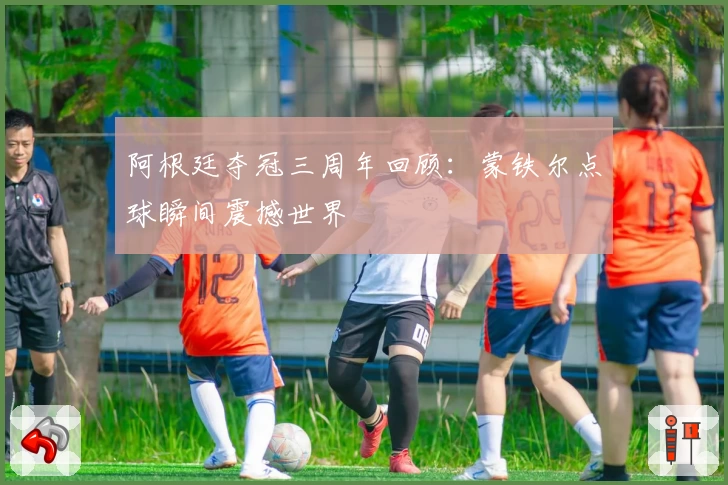 阿根廷夺冠三周年回顾：蒙铁尔点球瞬间震撼世界