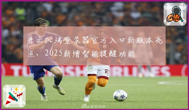 开云pc端登录器官方入口新版本亮点，2025新增智能提醒功能