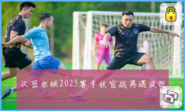 汉密尔顿2025赛季收官战再遇波折