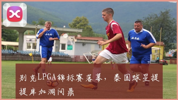 别克LPGA锦标赛落幕，泰国球星提提库加洞问鼎