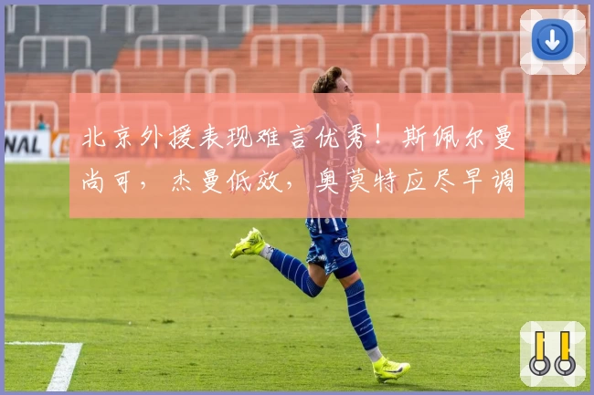 北京外援表现难言优秀！斯佩尔曼尚可，杰曼低效，奥莫特应尽早调整