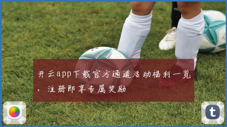 开云app下载官方通道活动福利一览，注册即享专属奖励