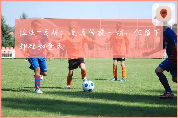 拉法-马林:皇马传授一切,但留下却难如登天