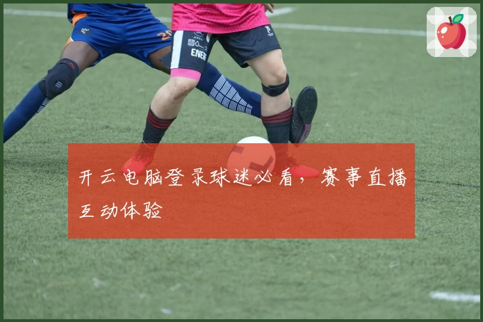开云电脑登录球迷必看，赛事直播互动体验