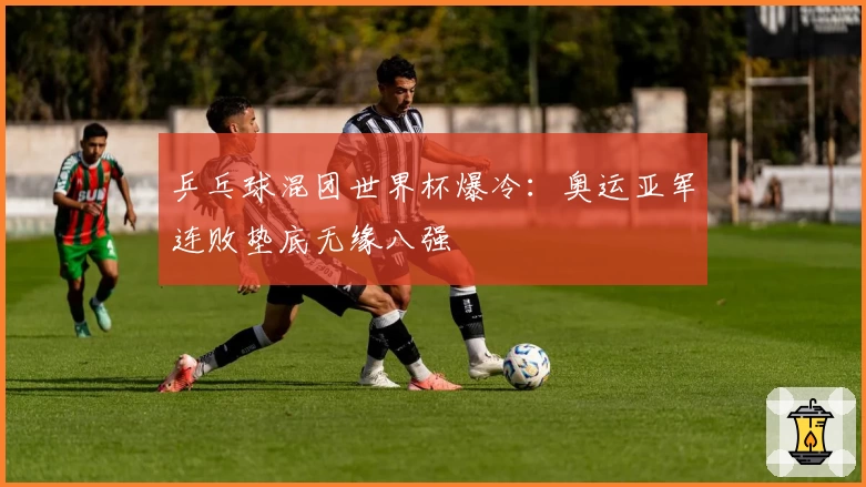 乒乓球混团世界杯爆冷：奥运亚军连败垫底无缘八强