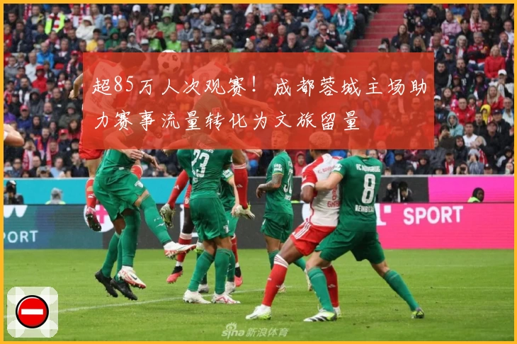 超85万人次观赛！成都蓉城主场助力赛事流量转化为文旅留量