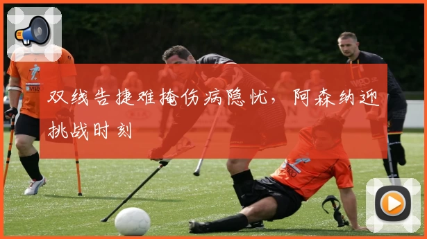 双线告捷难掩伤病隐忧，阿森纳迎挑战时刻