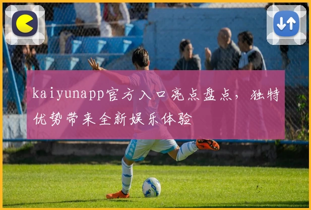 kaiyunapp官方入口亮点盘点，独特优势带来全新娱乐体验