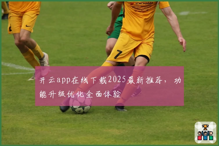 开云app在线下载2025最新推荐，功能升级优化全面体验