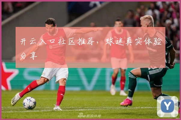 开云入口社区推荐，球迷真实体验分享