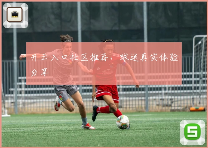 开云入口社区推荐，球迷真实体验分享