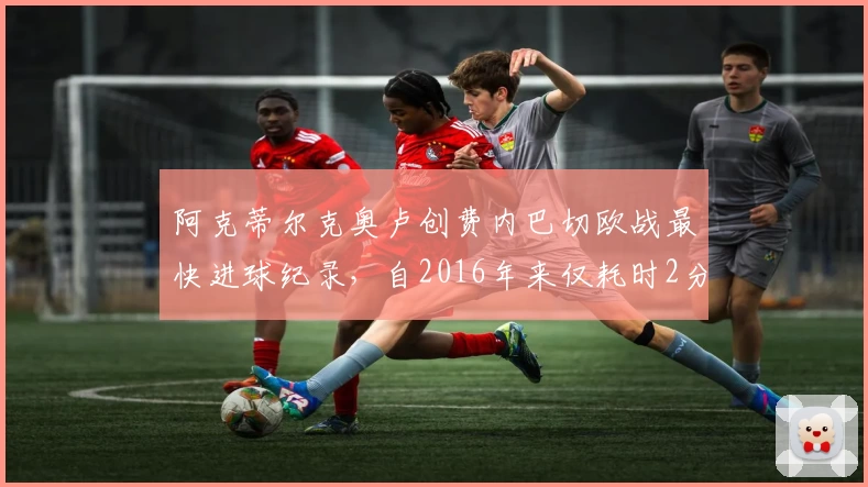 阿克蒂尔克奥卢创费内巴切欧战最快进球纪录，自2016年来仅耗时2分06秒