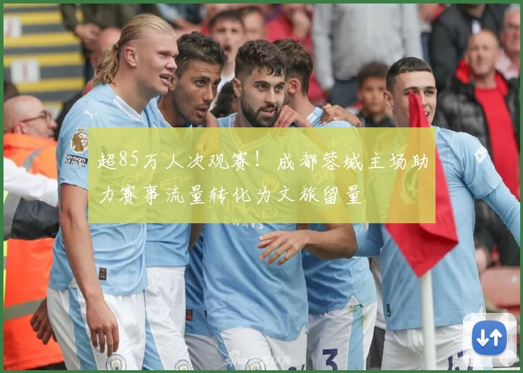 超85万人次观赛！成都蓉城主场助力赛事流量转化为文旅留量