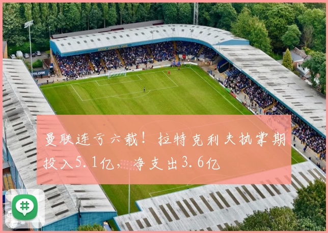 曼联连亏六载！拉特克利夫执掌期投入5.1亿，净支出3.6亿