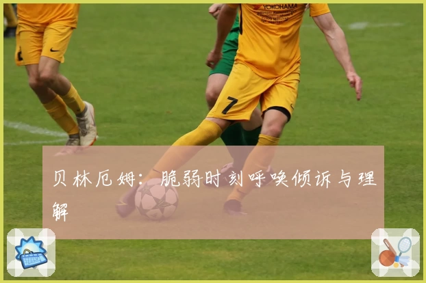 贝林厄姆：脆弱时刻呼唤倾诉与理解