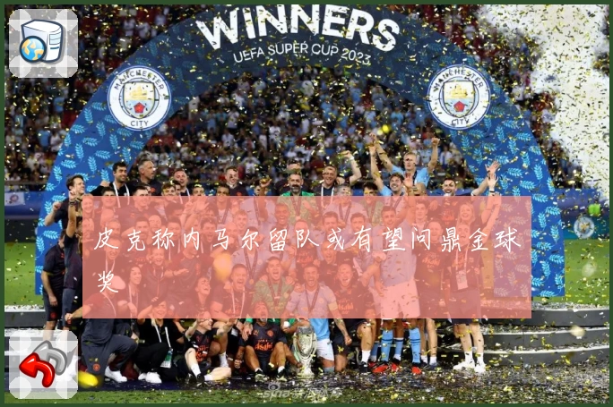 皮克称内马尔留队或有望问鼎金球奖