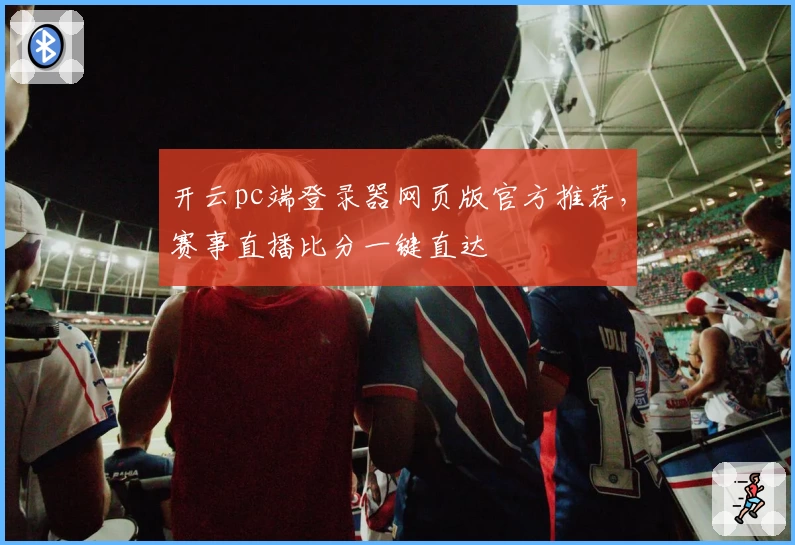 开云pc端登录器网页版官方推荐，赛事直播比分一键直达