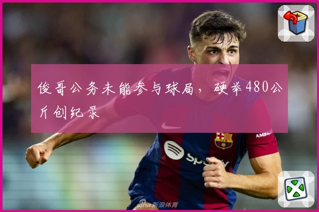 俊哥公务未能参与球局，硬举480公斤创纪录