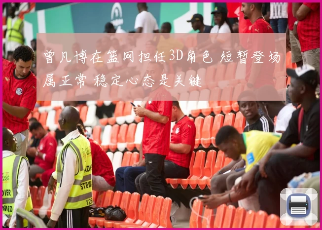 曾凡博在篮网担任3D角色 短暂登场属正常 稳定心态是关键