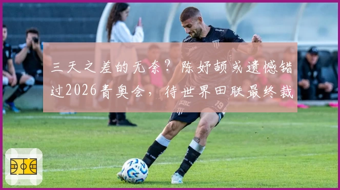 三天之差的无奈？陈妤颉或遗憾错过2026青奥会，待世界田联最终裁定