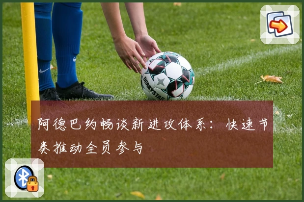 阿德巴约畅谈新进攻体系：快速节奏推动全员参与