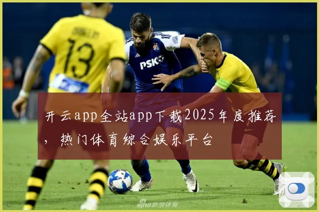 开云app全站app下载2025年度推荐，热门体育综合娱乐平台