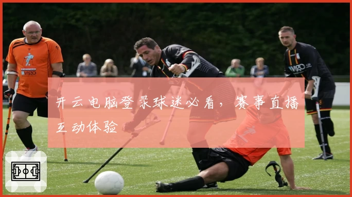 开云电脑登录球迷必看，赛事直播互动体验