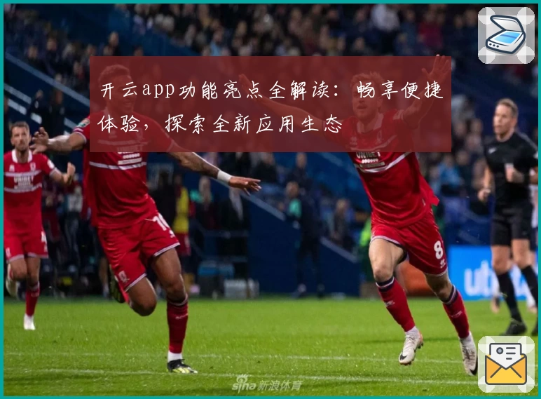 开云app功能亮点全解读：畅享便捷体验，探索全新应用生态