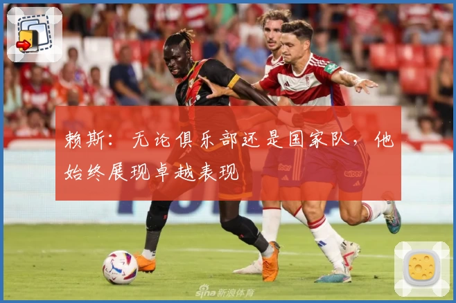 赖斯:无论俱乐部还是国家队,他始终展现卓越表现