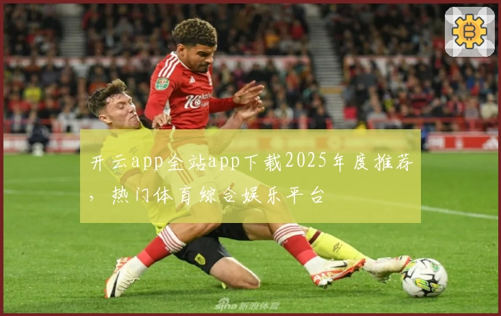 开云app全站app下载2025年度推荐，热门体育综合娱乐平台