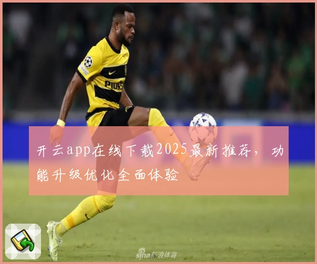 开云app在线下载2025最新推荐，功能升级优化全面体验