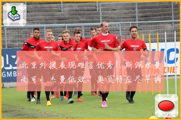 北京外援表现难言优秀！斯佩尔曼尚可，杰曼低效，奥莫特应尽早调整