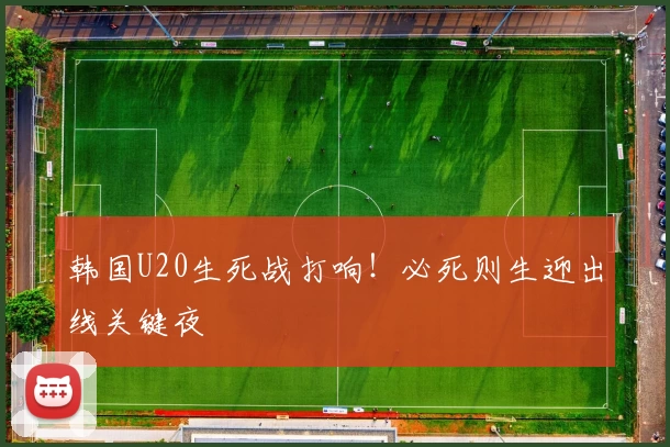 韩国U20生死战打响！必死则生迎出线关键夜