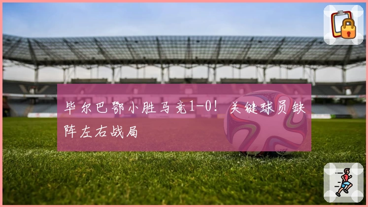 毕尔巴鄂小胜马竞1-0！关键球员缺阵左右战局