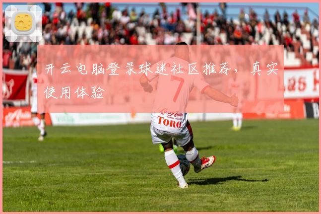 开云电脑登录球迷社区推荐，真实使用体验