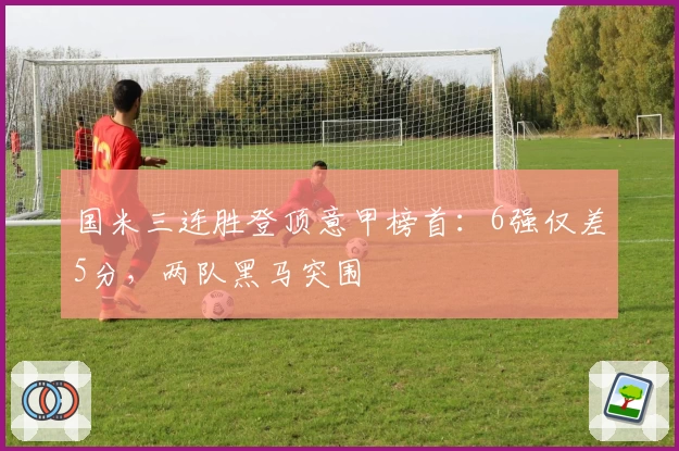 国米三连胜登顶意甲榜首：6强仅差5分，两队黑马突围