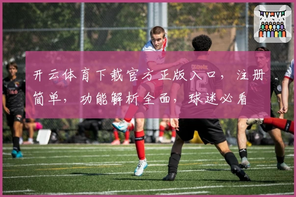 开云体育下载官方正版入口，注册简单，功能解析全面，球迷必看