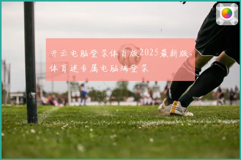 开云电脑登录体育版2025最新版，体育迷专属电脑端登录