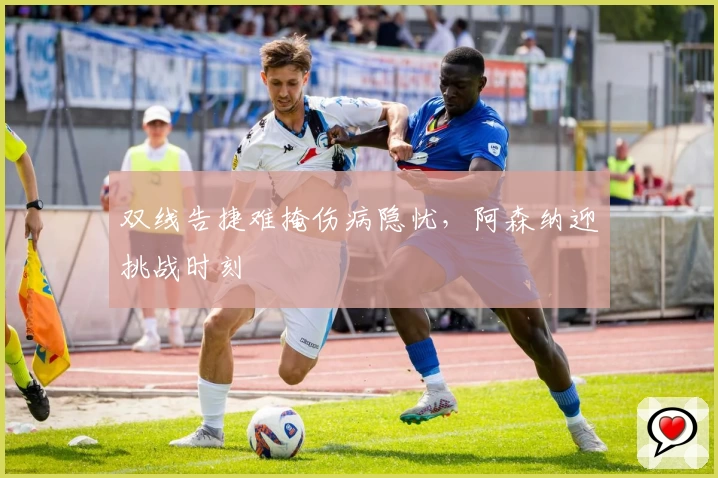 双线告捷难掩伤病隐忧,阿森纳迎挑战时刻