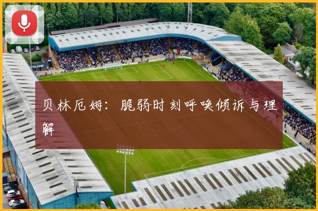 贝林厄姆：脆弱时刻呼唤倾诉与理解