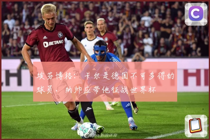 埃芬博格：卡尔是德国不可多得的球员，纳帅应带他征战世界杯